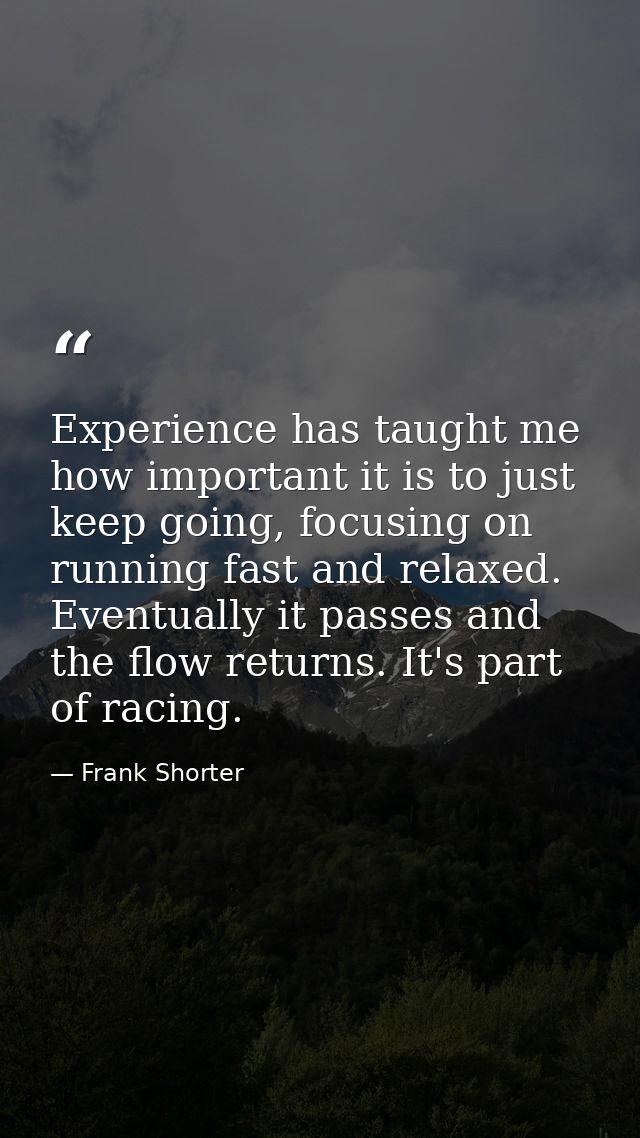 Experience has taught me how important it is to just keep going, focusing on running fast and relaxed. Eventually it pas — Frank Shorter