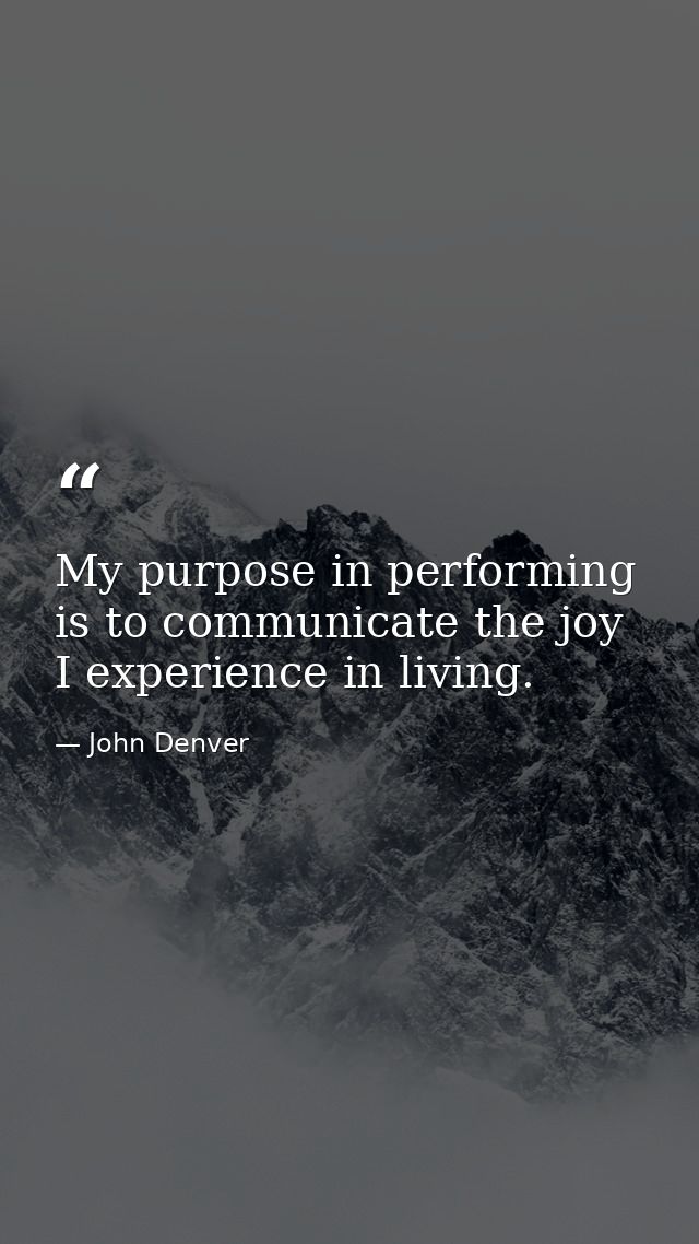 My purpose in performing is to communicate the joy I experience in living. — John Denver
