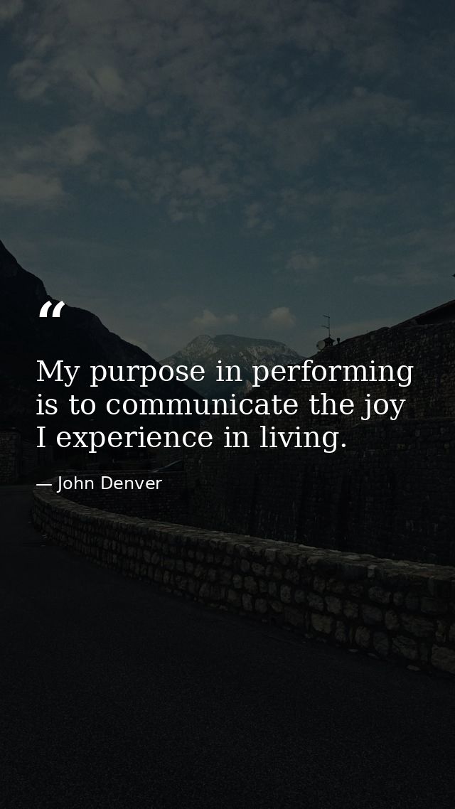 My purpose in performing is to communicate the joy I experience in living. — John Denver