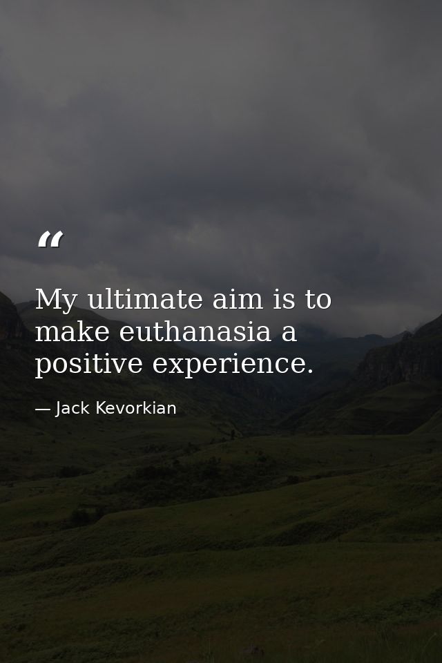 My ultimate aim is to make euthanasia a positive experience. — Jack Kevorkian