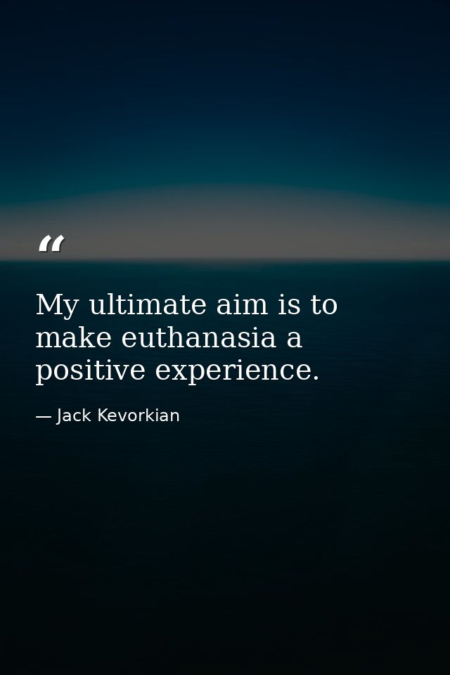 My ultimate aim is to make euthanasia a positive experience. — Jack Kevorkian