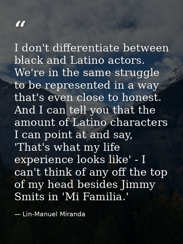 I don't differentiate between black and Latino actors. We're in the same struggle to be represented in a way that's even — Lin-Manuel Miranda