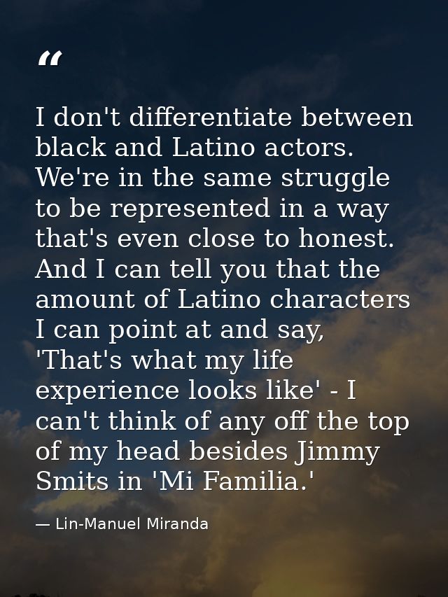 I don't differentiate between black and Latino actors. We're in the same struggle to be represented in a way that's even — Lin-Manuel Miranda