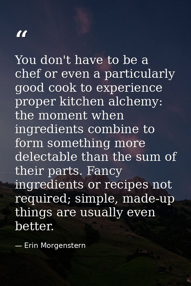 You don't have to be a chef or even a particularly good cook to experience proper kitchen alchemy: the moment when ingre — Erin Morgenstern