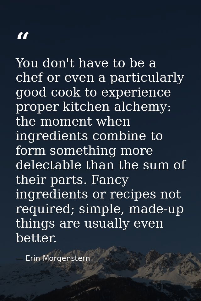 You don't have to be a chef or even a particularly good cook to experience proper kitchen alchemy: the moment when ingre — Erin Morgenstern