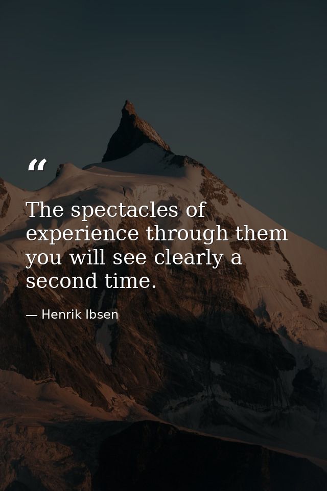 The spectacles of experience through them you will see clearly a second time. — Henrik Ibsen