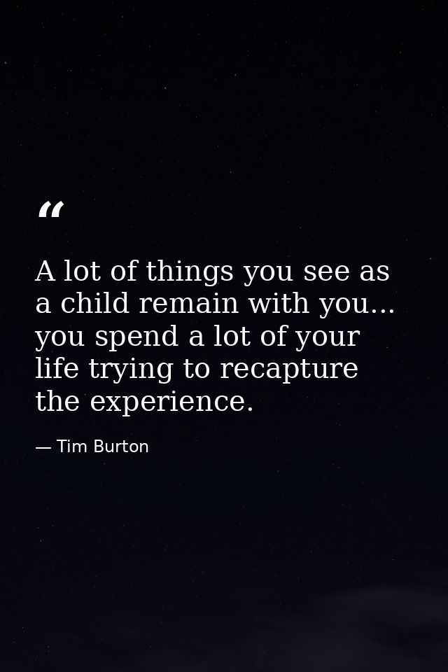 A lot of things you see as a child remain with you... you spend a lot of your life trying to recapture the experience. — Tim Burton