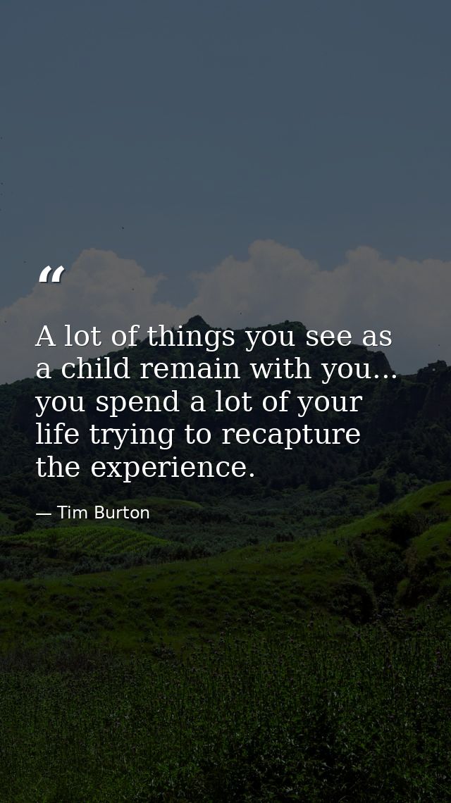 A lot of things you see as a child remain with you... you spend a lot of your life trying to recapture the experience. — Tim Burton