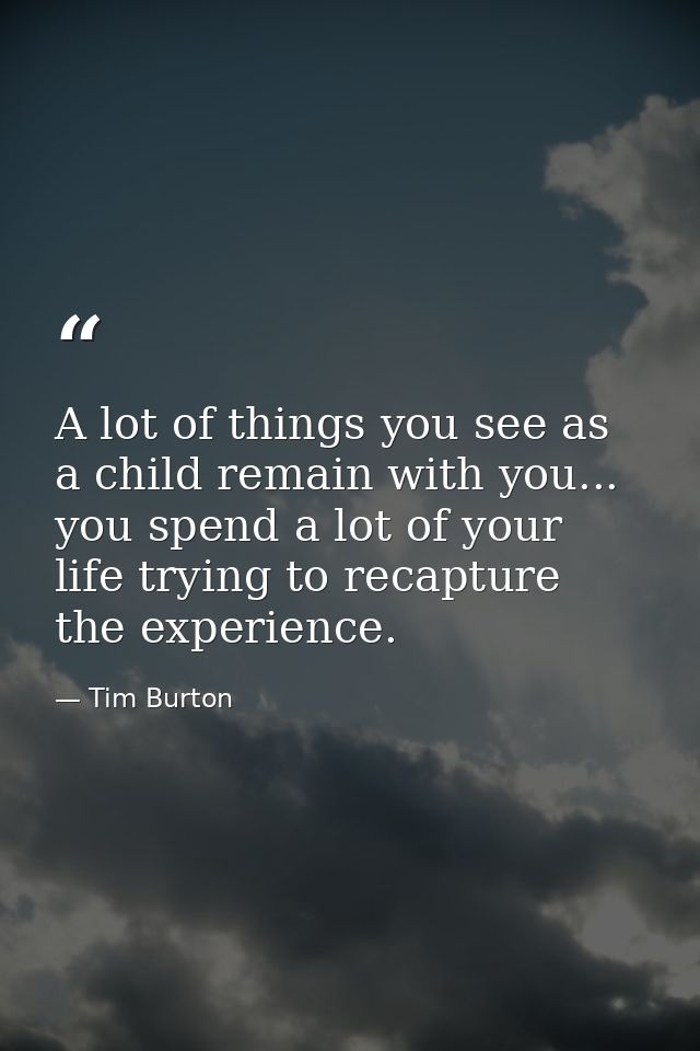A lot of things you see as a child remain with you... you spend a lot of your life trying to recapture the experience. — Tim Burton
