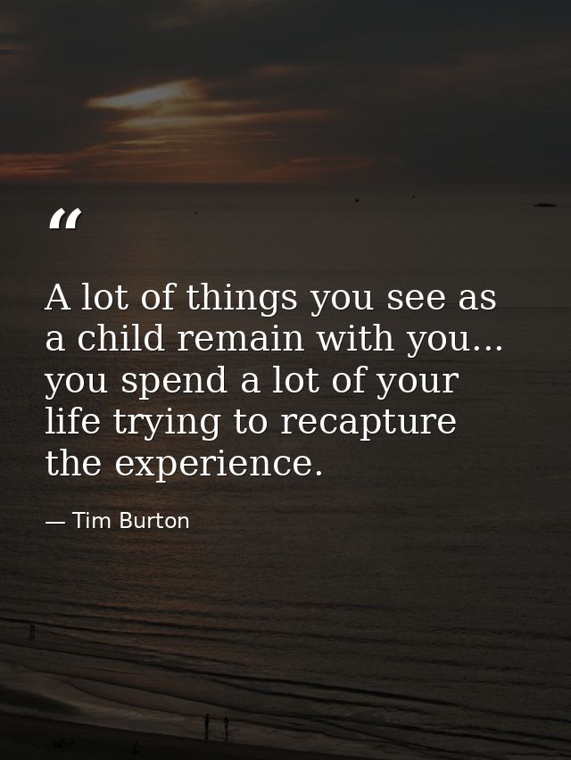A lot of things you see as a child remain with you... you spend a lot of your life trying to recapture the experience. — Tim Burton