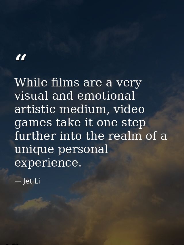 While films are a very visual and emotional artistic medium, video games take it one step further into the realm of a un — Jet Li