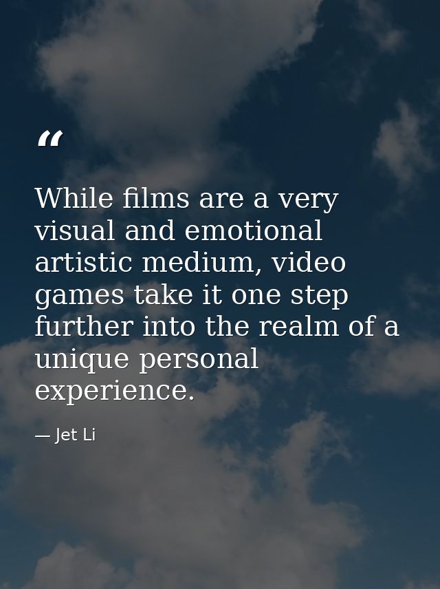 While films are a very visual and emotional artistic medium, video games take it one step further into the realm of a un — Jet Li
