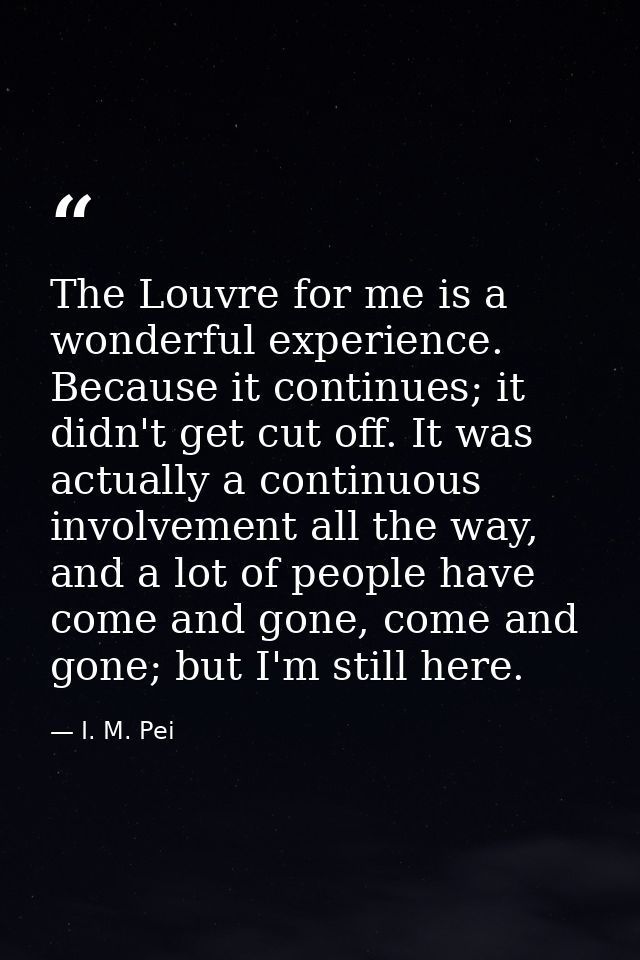 The Louvre for me is a wonderful experience. Because it continues; it didn't get cut off. It was actually a continuous i — I. M. Pei