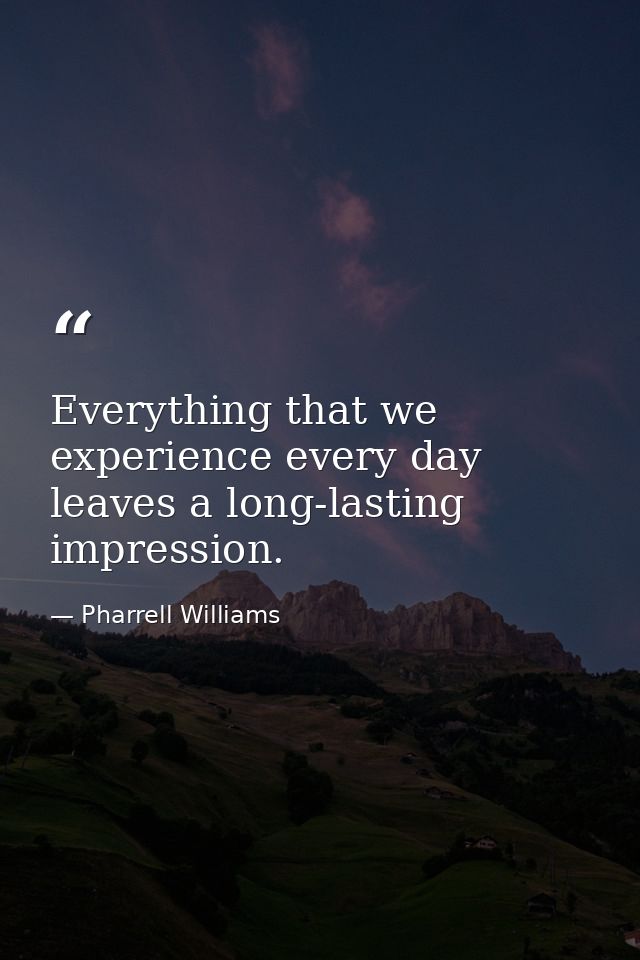 Everything that we experience every day leaves a long-lasting impression. — Pharrell Williams