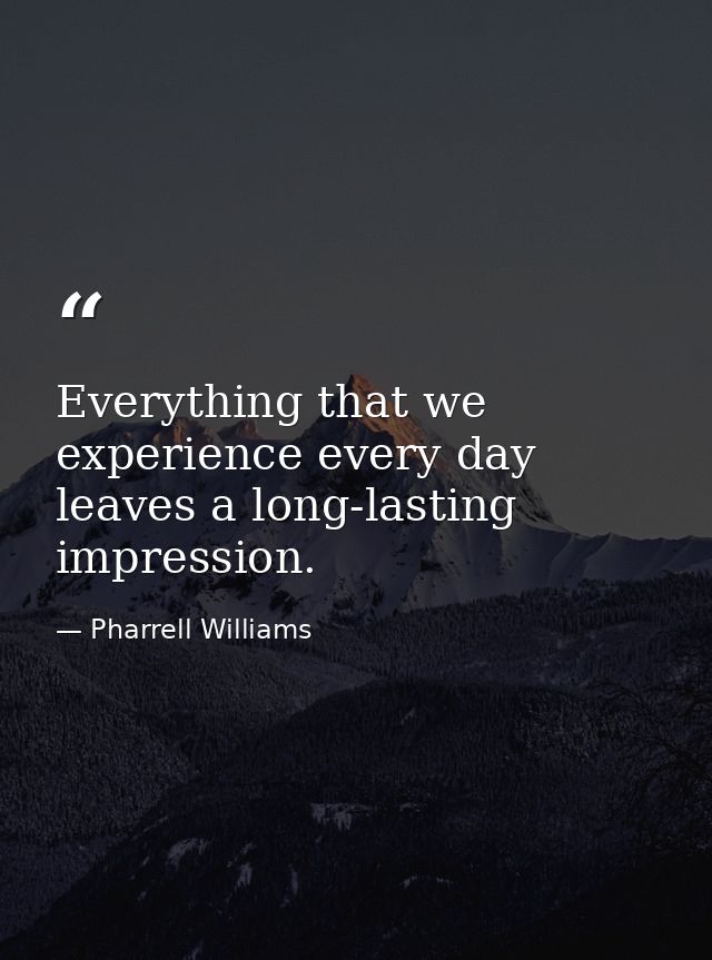 Everything that we experience every day leaves a long-lasting impression. — Pharrell Williams