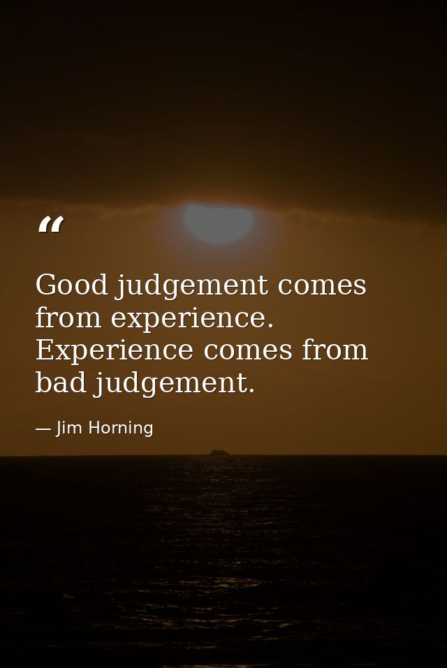 Good judgement comes from experience. Experience comes from bad judgement. — Jim Horning