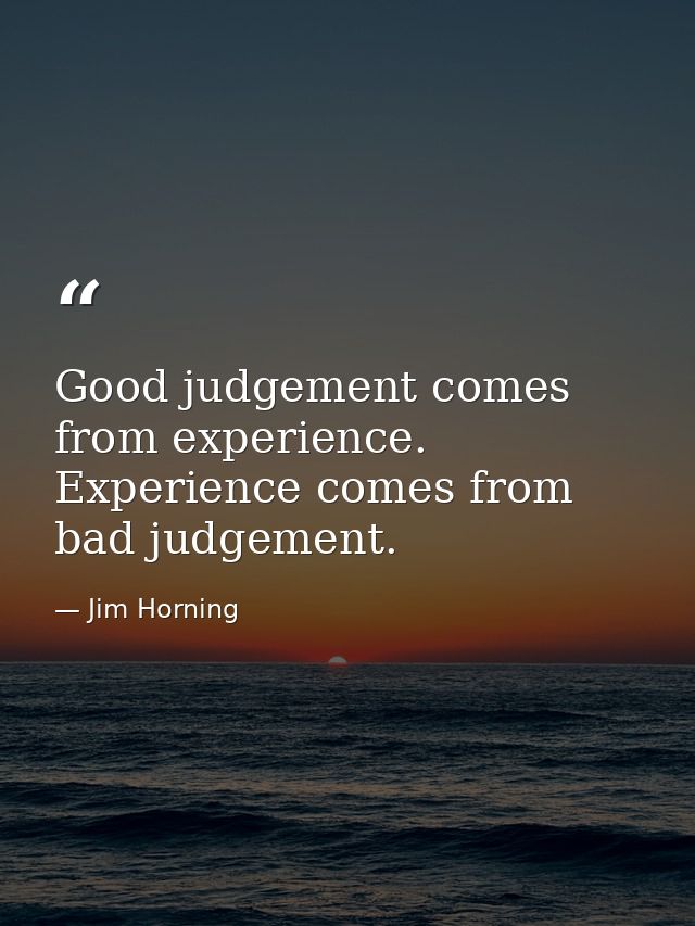 Good judgement comes from experience. Experience comes from bad judgement. — Jim Horning