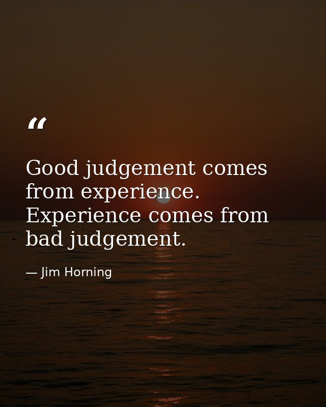 Good judgement comes from experience. Experience comes from bad judgement. — Jim Horning
