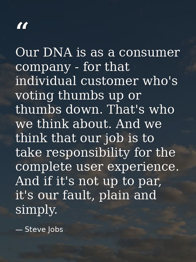 Our DNA is as a consumer company - for that individual customer who's voting thumbs up or thumbs down. That's who we thi — Steve Jobs