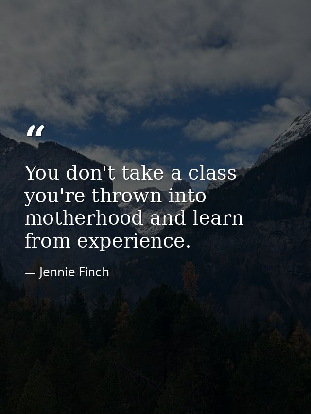 You don't take a class you're thrown into motherhood and learn from experience. — Jennie Finch