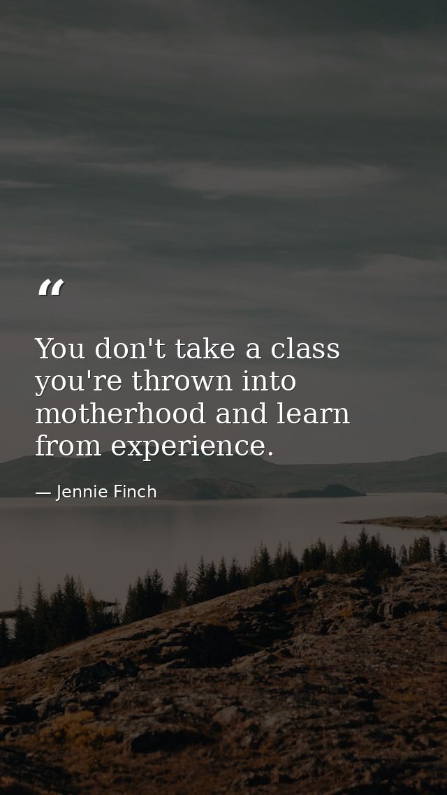 You don't take a class you're thrown into motherhood and learn from experience. — Jennie Finch