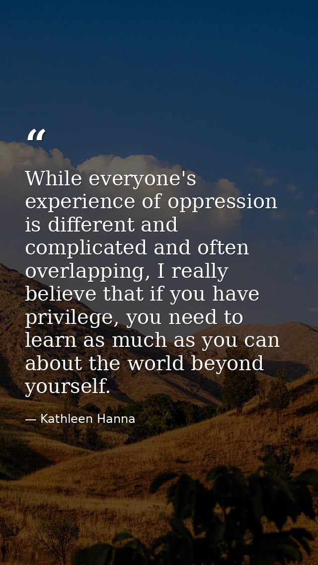 While everyone's experience of oppression is different and complicated and often overlapping, I really believe that if y — Kathleen Hanna