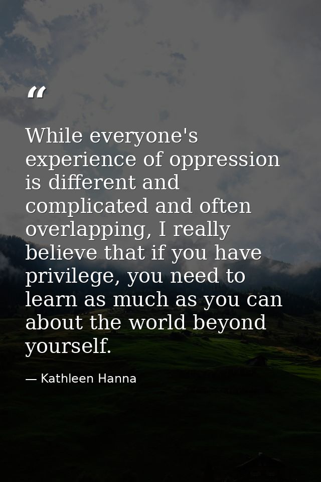 While everyone's experience of oppression is different and complicated and often overlapping, I really believe that if y — Kathleen Hanna