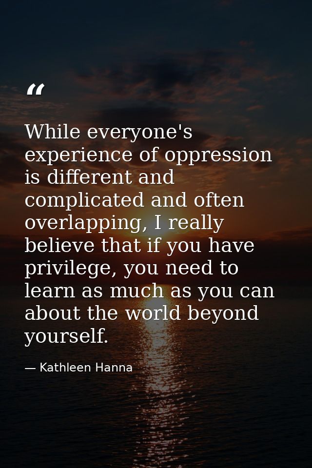 While everyone's experience of oppression is different and complicated and often overlapping, I really believe that if y — Kathleen Hanna