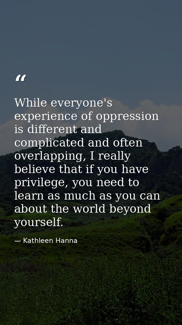 While everyone's experience of oppression is different and complicated and often overlapping, I really believe that if y — Kathleen Hanna
