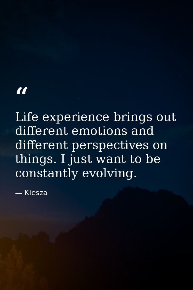 Life experience brings out different emotions and different perspectives on things. I just want to be constantly evolvin — Kiesza