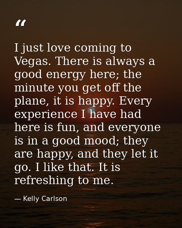 I just love coming to Vegas. There is always a good energy here; the minute you get off the plane, it is happy. Every ex — Kelly Carlson