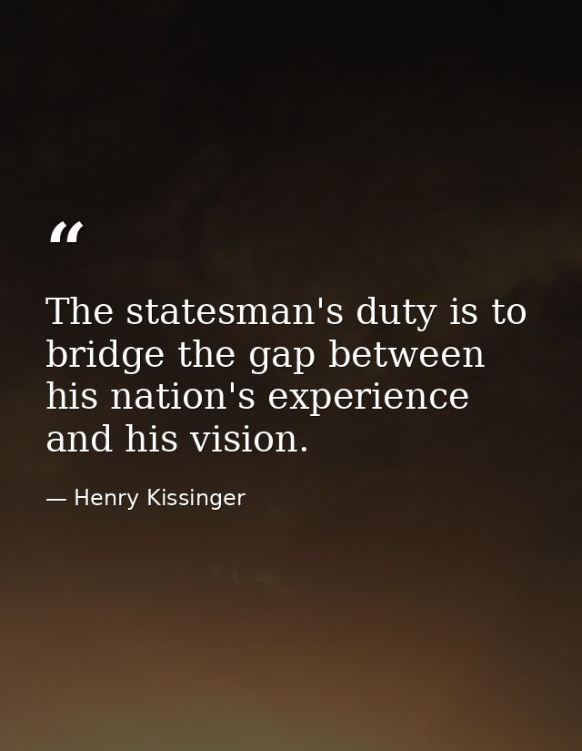 The statesman's duty is to bridge the gap between his nation's experience and his vision. — Henry Kissinger