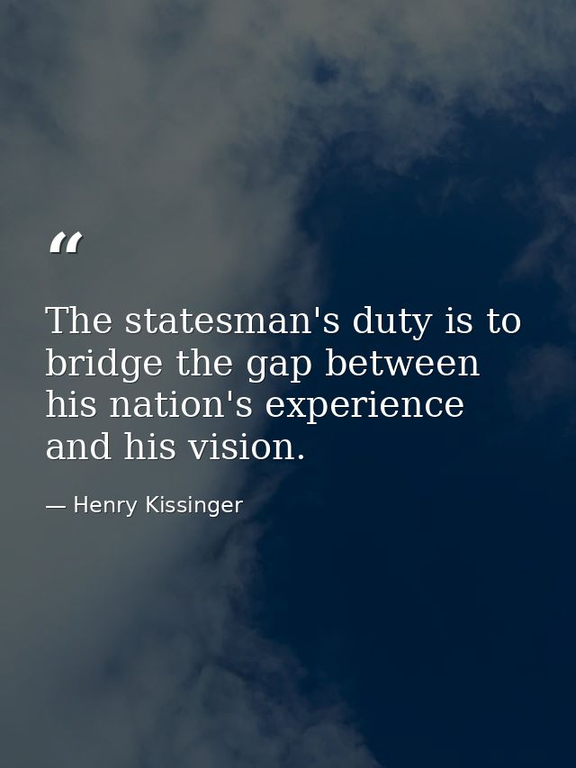 The statesman's duty is to bridge the gap between his nation's experience and his vision. — Henry Kissinger