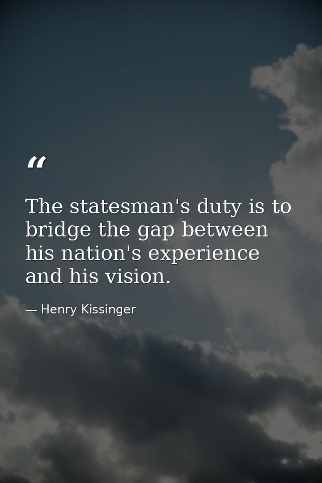 The statesman's duty is to bridge the gap between his nation's experience and his vision. — Henry Kissinger