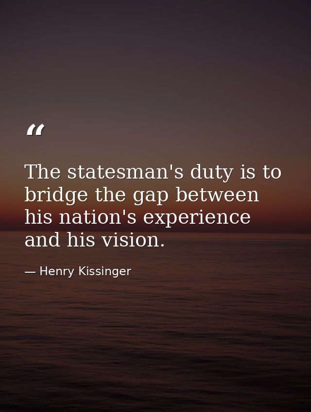 The statesman's duty is to bridge the gap between his nation's experience and his vision. — Henry Kissinger