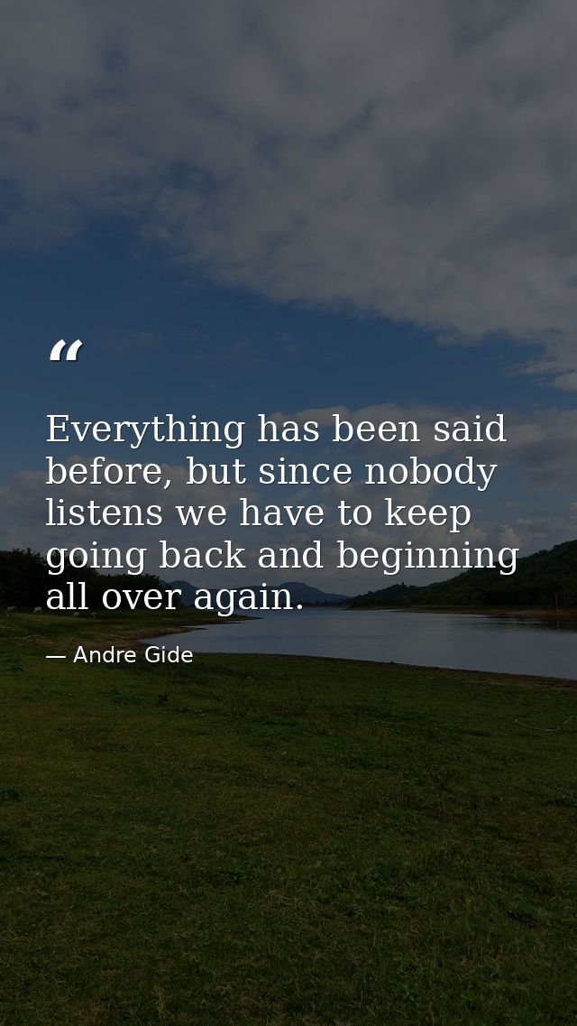 Everything has been said before, but since nobody listens we have to keep going back and beginning all over again. — Andre Gide