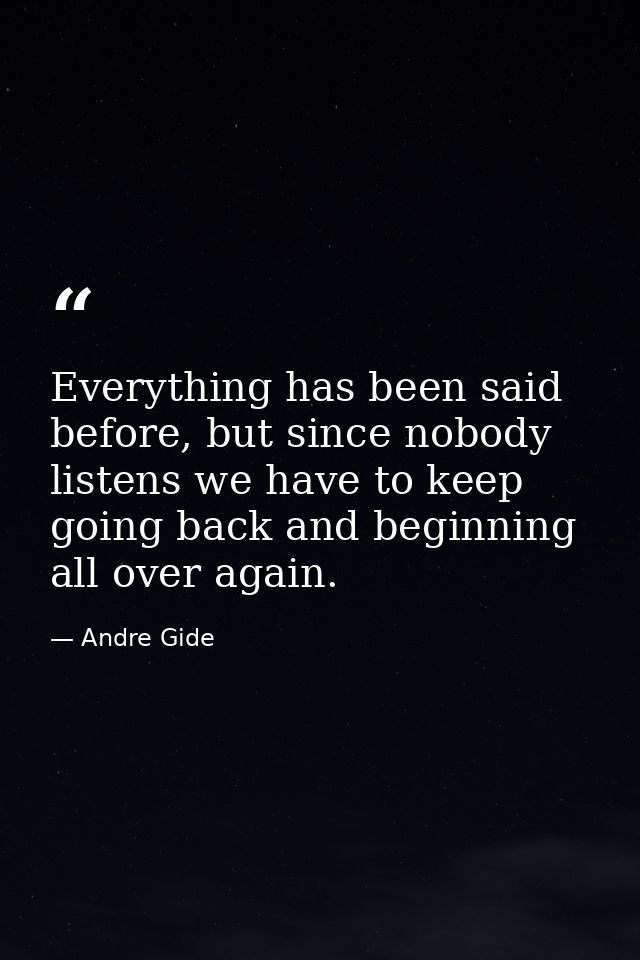 Everything has been said before, but since nobody listens we have to keep going back and beginning all over again. — Andre Gide