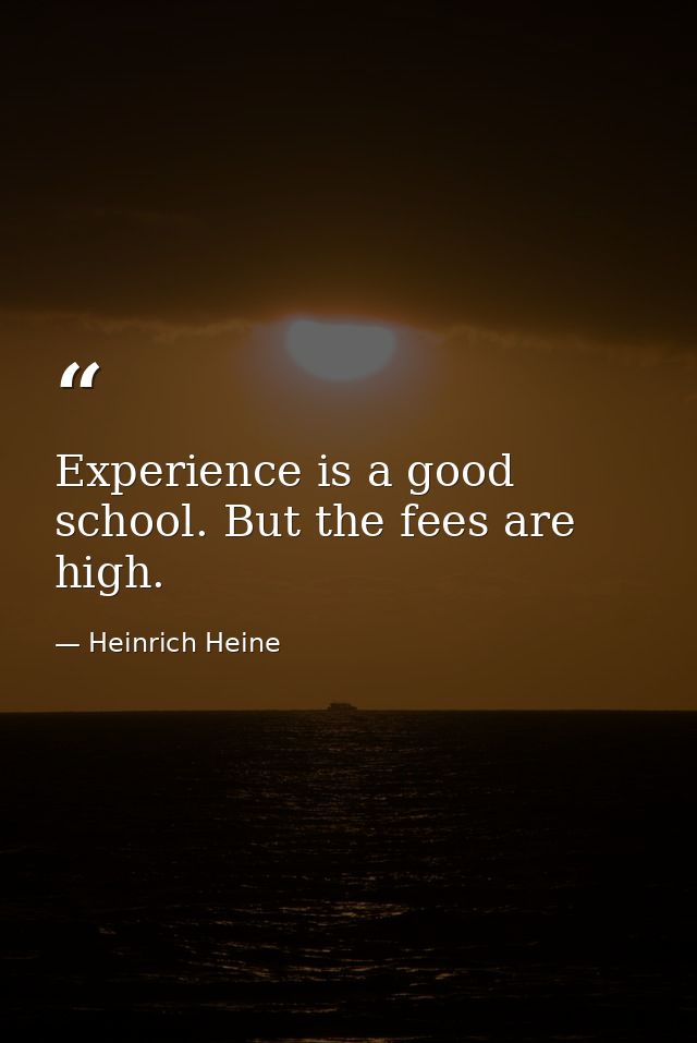 Experience is a good school. But the fees are high. — Heinrich Heine