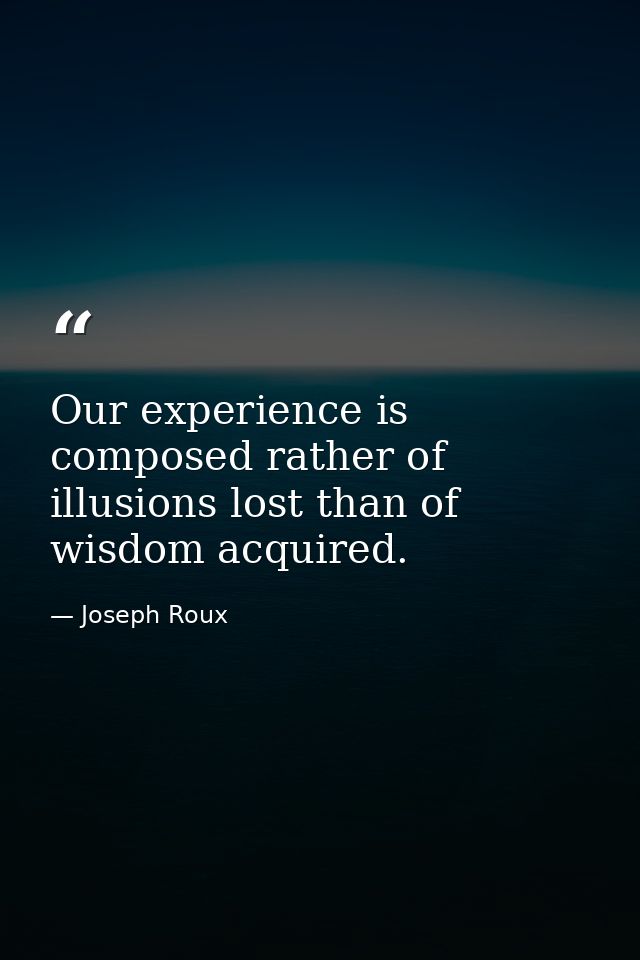 Our experience is composed rather of illusions lost than of wisdom acquired. — Joseph Roux