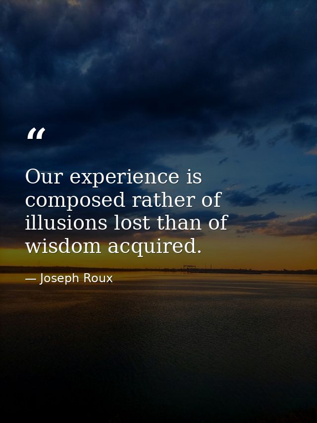 Our experience is composed rather of illusions lost than of wisdom acquired. — Joseph Roux