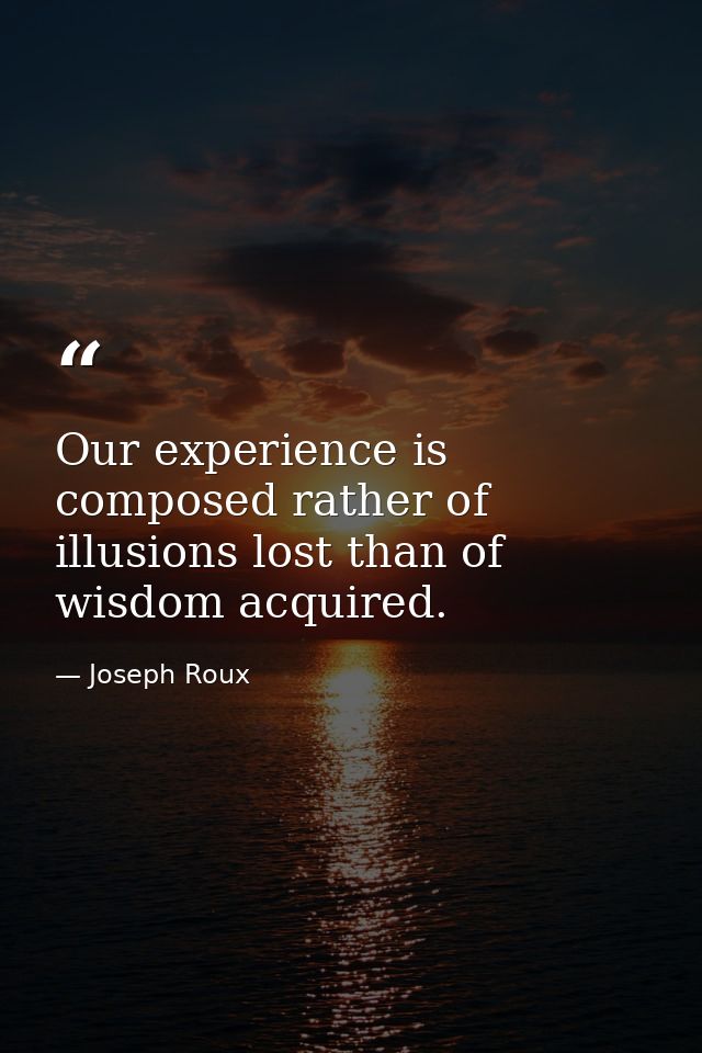 Our experience is composed rather of illusions lost than of wisdom acquired. — Joseph Roux