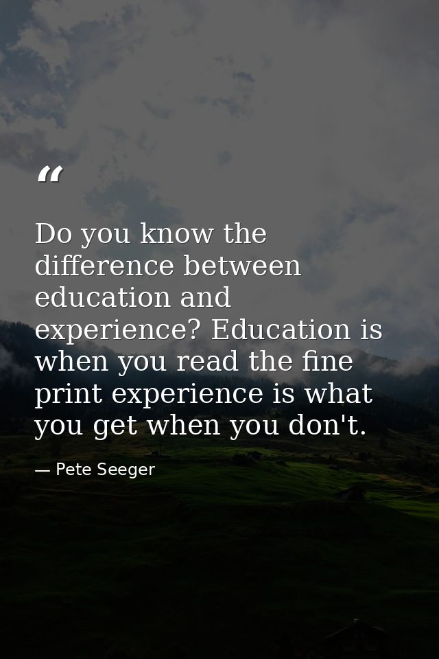 Do you know the difference between education and experience? Education is when you read the fine print experience is wha — Pete Seeger