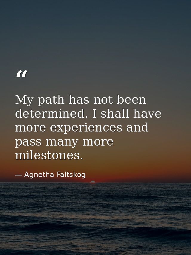 My path has not been determined. I shall have more experiences and pass many more milestones. — Agnetha Faltskog