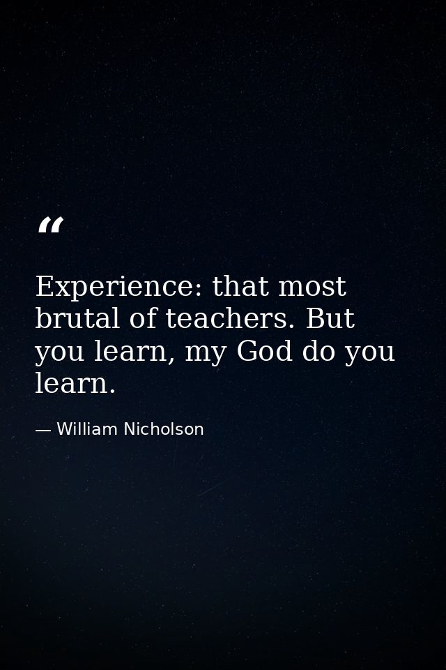 Experience: that most brutal of teachers. But you learn, my God do you learn. — William Nicholson