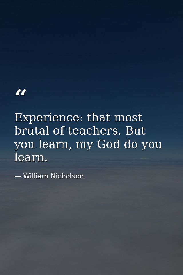 Experience: that most brutal of teachers. But you learn, my God do you learn. — William Nicholson