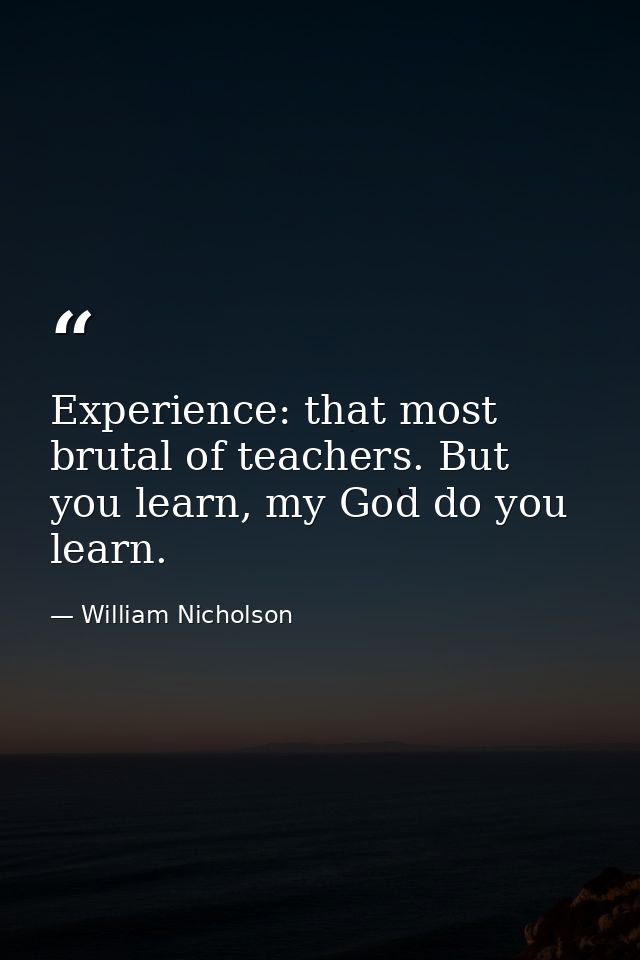 Experience: that most brutal of teachers. But you learn, my God do you learn. — William Nicholson