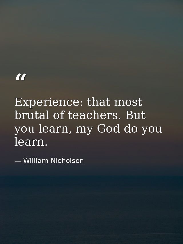Experience: that most brutal of teachers. But you learn, my God do you learn. — William Nicholson