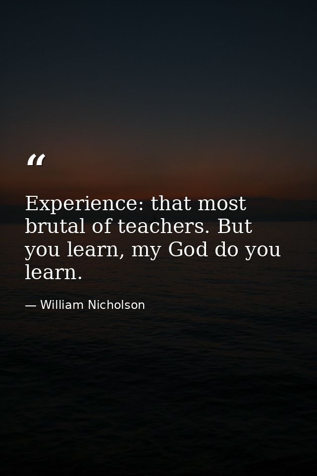 Experience: that most brutal of teachers. But you learn, my God do you learn. — William Nicholson