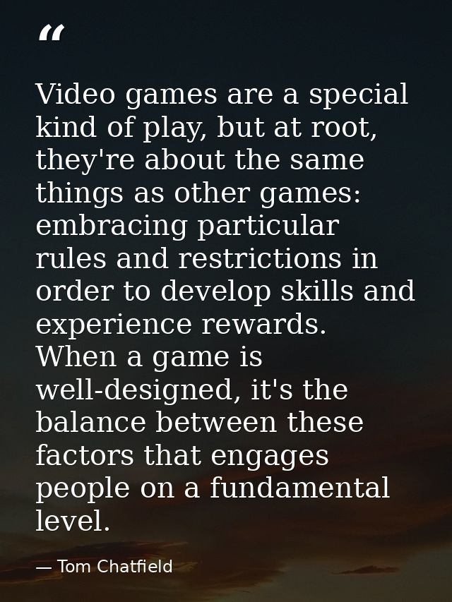Video games are a special kind of play, but at root, they're about the same things as other games: embracing particular  — Tom Chatfield