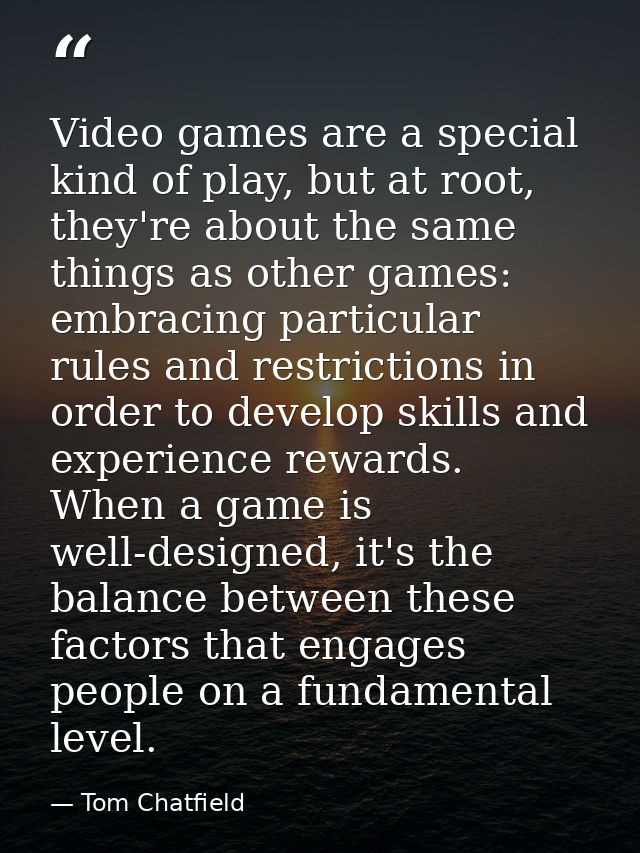 Video games are a special kind of play, but at root, they're about the same things as other games: embracing particular  — Tom Chatfield